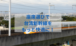 台湾新幹線の座席選び完全ガイド：家族旅行からビジネス出張まで快適に！予約方法やおすすめ座席も徹底解説